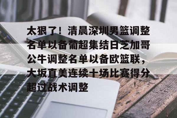 9game sports-太狠了！清晨深圳男篮调整名单以备葡超集结日芝加哥公牛调整名单以备欧篮联，大坂直美连续十场比赛得分超过战术调整的简单介绍-9game sports